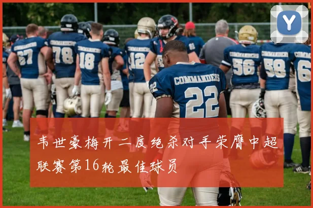 韦世豪梅开二度绝杀对手荣膺中超联赛第16轮最佳球员