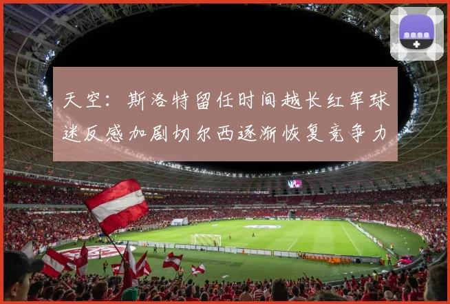 天空：斯洛特留任时间越长红军球迷反感加剧切尔西逐渐恢复竞争力