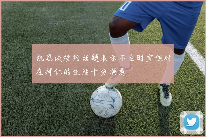 凯恩谈续约话题表示不合时宜但对在拜仁的生活十分满意