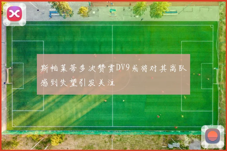 斯帕莱蒂多次赞赏DV9或将对其离队感到失望引发关注