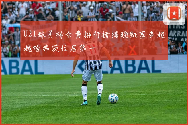 U21球员转会费排行榜揭晓凯塞多超越哈弗茨位居第一