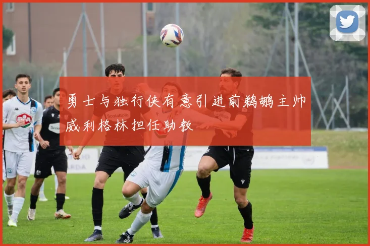 勇士与独行侠有意引进前鹈鹕主帅威利格林担任助教