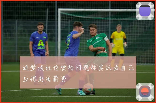 追梦谈杜伦续约问题称其认为自己应得更高薪资