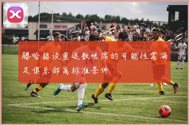 滕哈赫谈重返教练席的可能性需满足俱乐部高标准条件