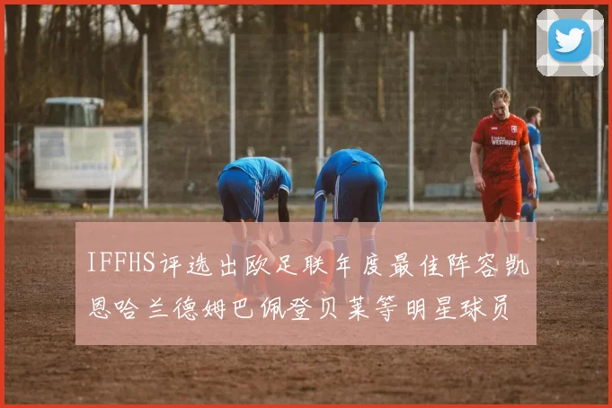 IFFHS评选出欧足联年度最佳阵容凯恩哈兰德姆巴佩登贝莱等明星球员入选