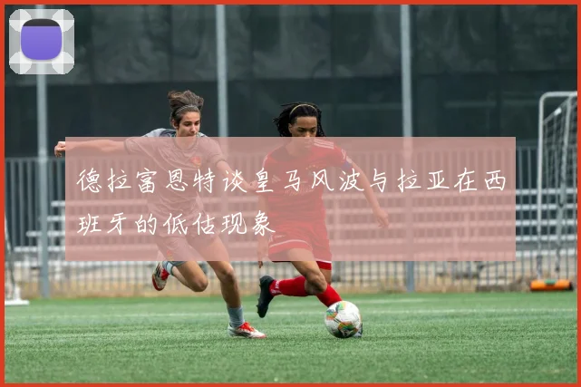 德拉富恩特谈皇马风波与拉亚在西班牙的低估现象