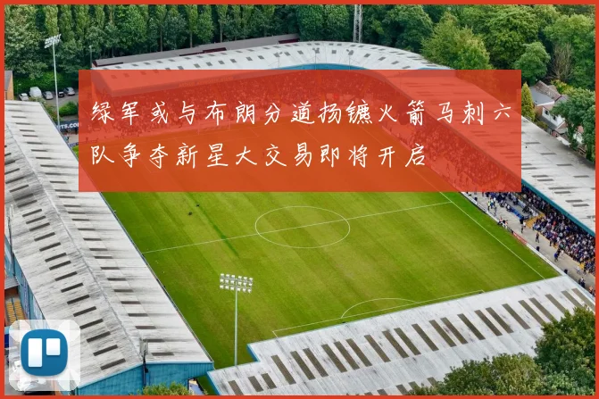 绿军或与布朗分道扬镳火箭马刺六队争夺新星大交易即将开启
