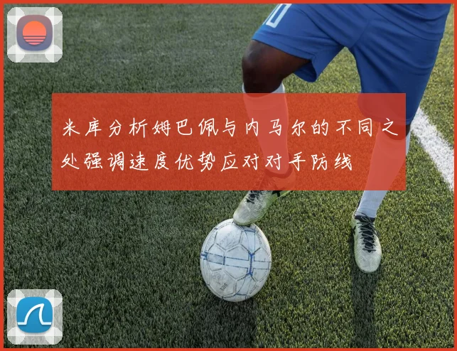 米库分析姆巴佩与内马尔的不同之处强调速度优势应对对手防线