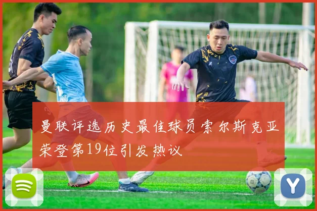 曼联评选历史最佳球员索尔斯克亚荣登第19位引发热议