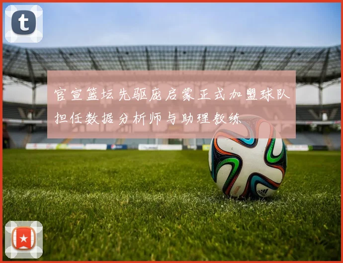 官宣篮坛先驱庞启蒙正式加盟球队担任数据分析师与助理教练