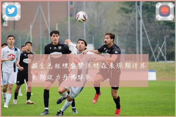 掘金总经理盛赞沃特森表现期待其长期效力丹佛球队