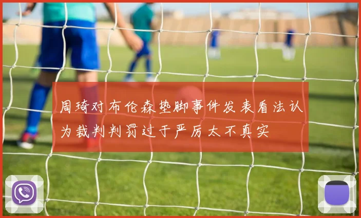 周琦对布伦森垫脚事件发表看法认为裁判判罚过于严厉太不真实