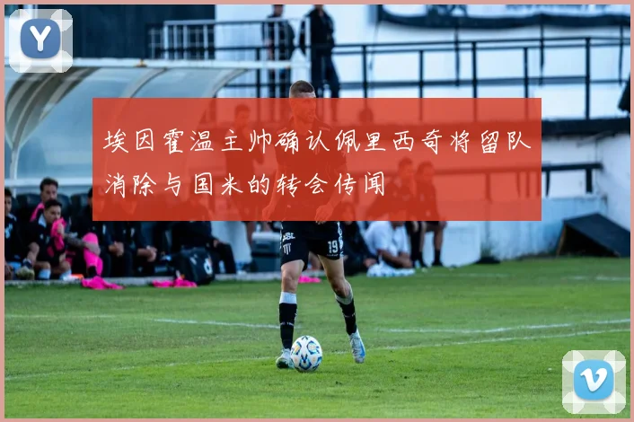 埃因霍温主帅确认佩里西奇将留队消除与国米的转会传闻