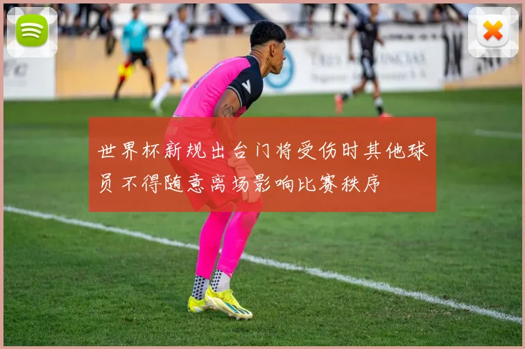 世界杯新规出台门将受伤时其他球员不得随意离场影响比赛秩序