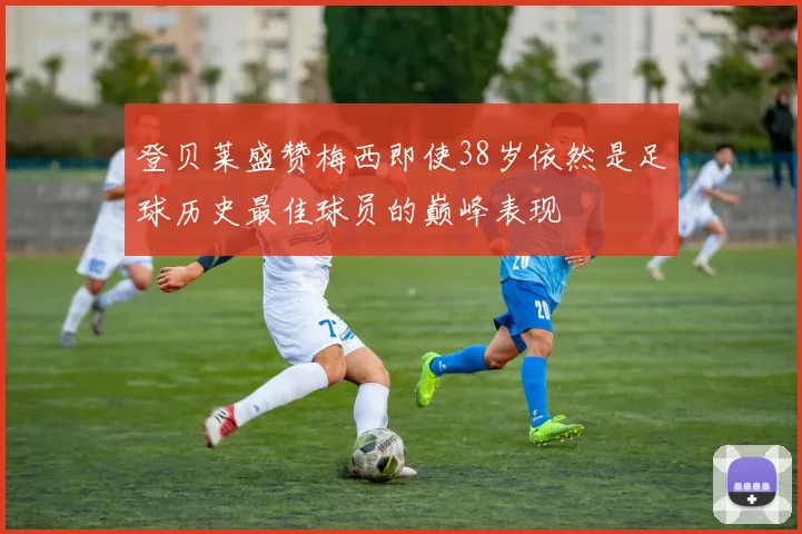 登贝莱盛赞梅西即使38岁依然是足球历史最佳球员的巅峰表现