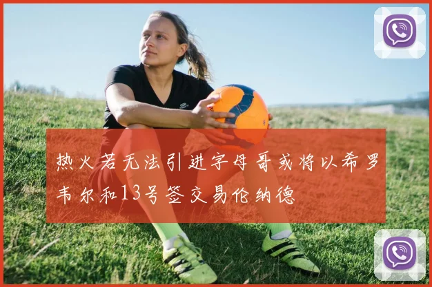 热火若无法引进字母哥或将以希罗韦尔和13号签交易伦纳德