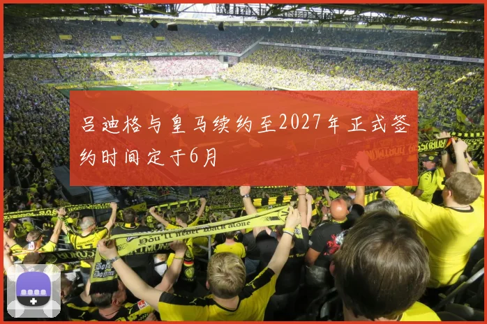 吕迪格与皇马续约至2027年正式签约时间定于6月