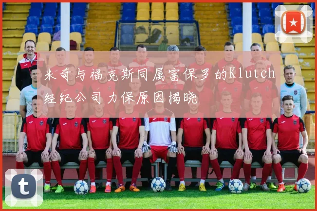 米奇与福克斯同属富保罗的Klutch经纪公司力保原因揭晓
