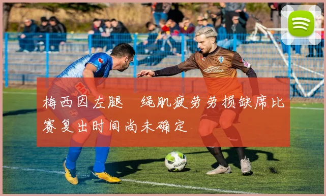 梅西因左腿腘绳肌疲劳劳损缺席比赛复出时间尚未确定