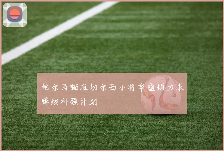 帕尔马瞄准切尔西小将华盛顿力求锋线补强计划