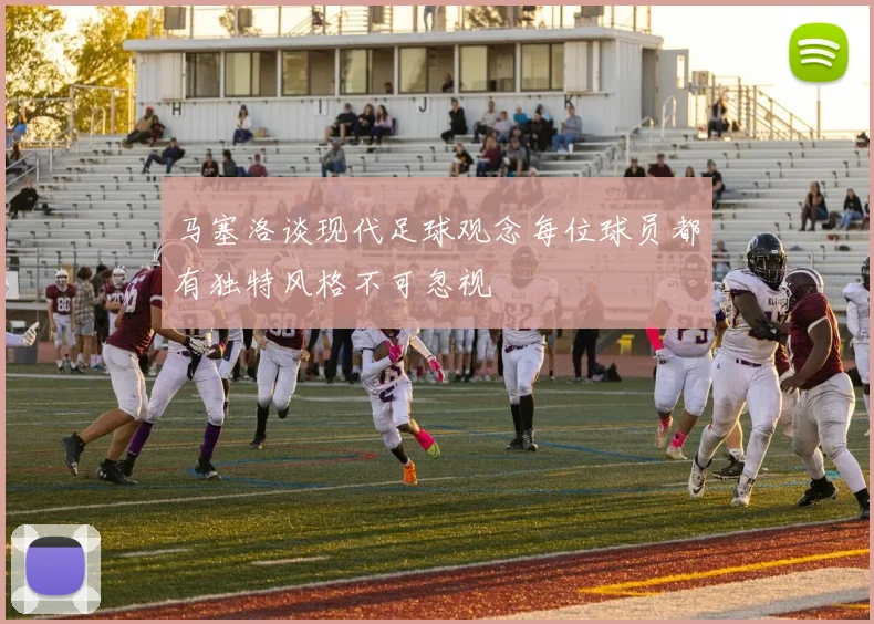 马塞洛谈现代足球观念每位球员都有独特风格不可忽视