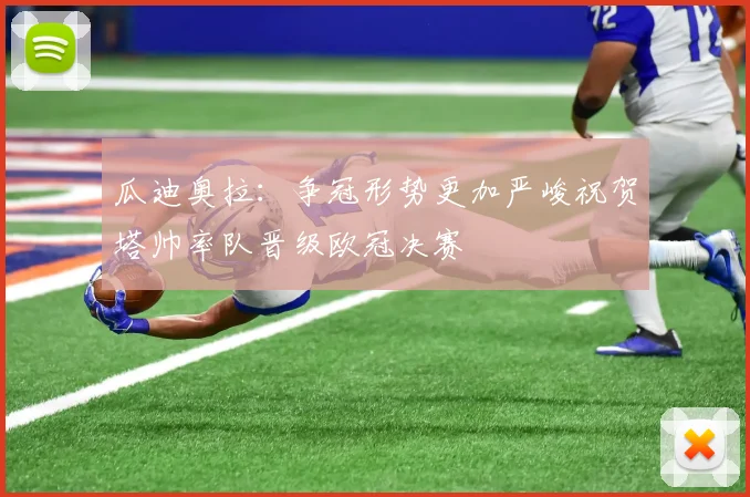 瓜迪奥拉：争冠形势更加严峻祝贺塔帅率队晋级欧冠决赛