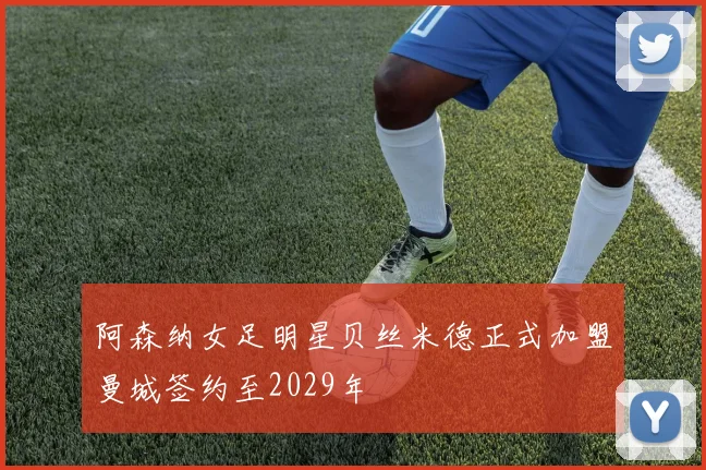 阿森纳女足明星贝丝米德正式加盟曼城签约至2029年