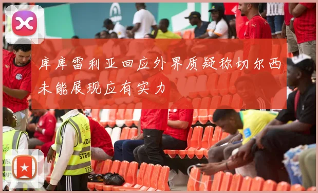 库库雷利亚回应外界质疑称切尔西未能展现应有实力