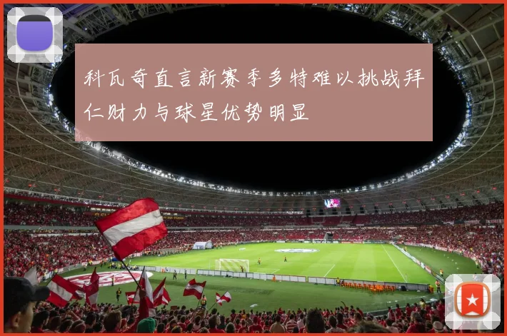 科瓦奇直言新赛季多特难以挑战拜仁财力与球星优势明显
