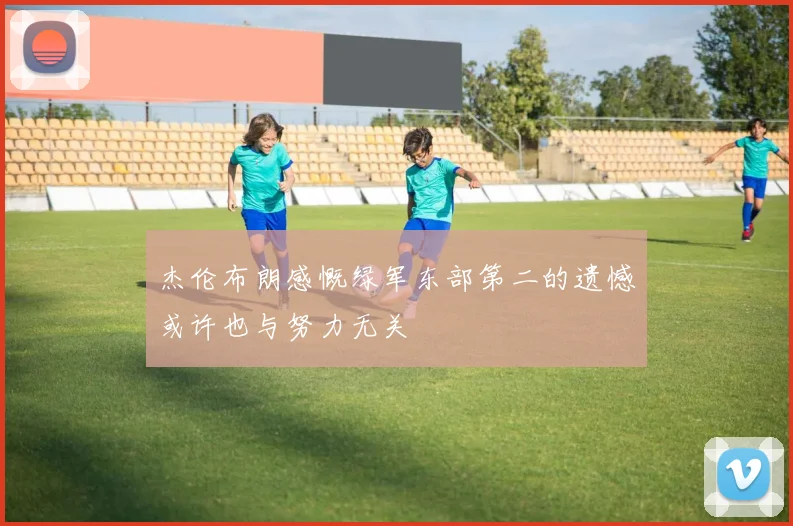 杰伦布朗感慨绿军东部第二的遗憾或许也与努力无关